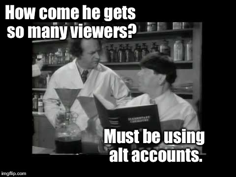 How come he gets so many viewers? Must be using alt accounts. | made w/ Imgflip meme maker