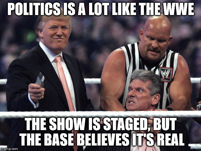 Trump WWE | POLITICS IS A LOT LIKE THE WWE; THE SHOW IS STAGED, BUT THE BASE BELIEVES IT'S REAL | image tagged in trump wwe | made w/ Imgflip meme maker