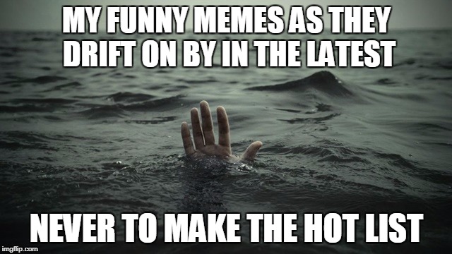 MY FUNNY MEMES AS THEY DRIFT ON BY IN THE LATEST; NEVER TO MAKE THE HOT LIST | image tagged in meme,sad but true | made w/ Imgflip meme maker