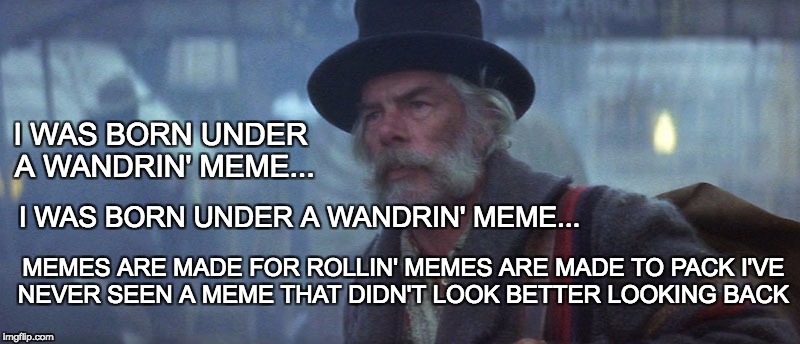 I WAS BORN UNDER A WANDRIN' MEME | I WAS BORN UNDER A WANDRIN' MEME... I WAS BORN UNDER A WANDRIN' MEME... MEMES ARE MADE FOR ROLLIN'
MEMES ARE MADE TO PACK
I'VE NEVER SEEN A MEME THAT DIDN'T LOOK BETTER LOOKING BACK | image tagged in hank,meme | made w/ Imgflip meme maker