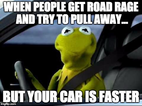 Kermit Car | WHEN PEOPLE GET ROAD RAGE AND TRY TO PULL AWAY... BUT YOUR CAR IS FASTER | image tagged in kermit car | made w/ Imgflip meme maker