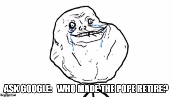 Forever alone guy | ASK GOOGLE:   WHO MADE THE POPE RETIRE? | image tagged in forever alone guy | made w/ Imgflip meme maker
