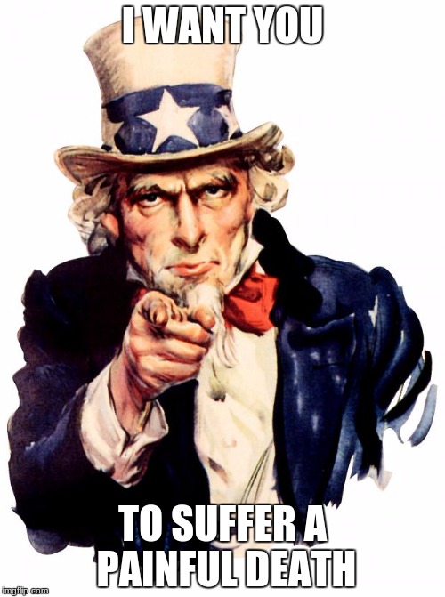 Uncle Sam | I WANT YOU; TO SUFFER A PAINFUL DEATH | image tagged in memes,uncle sam | made w/ Imgflip meme maker