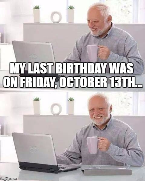 I should have posted this meme on the said day... | MY LAST BIRTHDAY WAS ON FRIDAY, OCTOBER 13TH... | image tagged in memes,hide the pain harold,friday the 13th,funny,birthday,harold | made w/ Imgflip meme maker