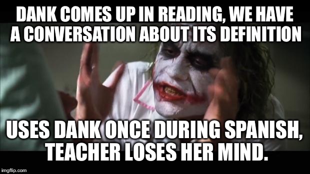 And everybody loses their minds | DANK COMES UP IN READING, WE HAVE A CONVERSATION ABOUT ITS DEFINITION; USES DANK ONCE DURING SPANISH, TEACHER LOSES HER MIND. | image tagged in memes,and everybody loses their minds | made w/ Imgflip meme maker