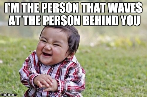 Evil Toddler Meme | I'M THE PERSON THAT WAVES AT THE PERSON BEHIND YOU | image tagged in memes,evil toddler | made w/ Imgflip meme maker