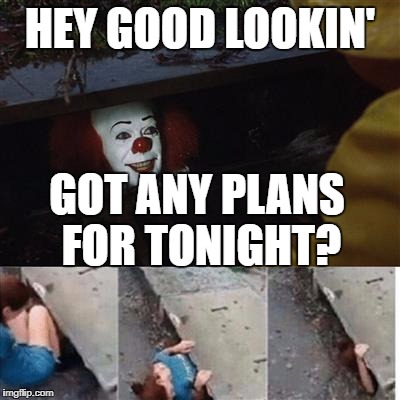 pennywise in sewer | HEY GOOD LOOKIN'; GOT ANY PLANS FOR TONIGHT? | image tagged in pennywise in sewer | made w/ Imgflip meme maker