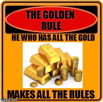THE GOLDEN RULE HE WHO HAS ALL THE GOLD MAKES ALL THE RULES | made w/ Imgflip meme maker