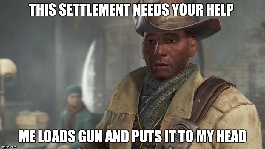 Preston Garvey - Fallout 4 | THIS SETTLEMENT NEEDS YOUR HELP; ME LOADS GUN AND PUTS IT TO MY HEAD | image tagged in preston garvey - fallout 4 | made w/ Imgflip meme maker