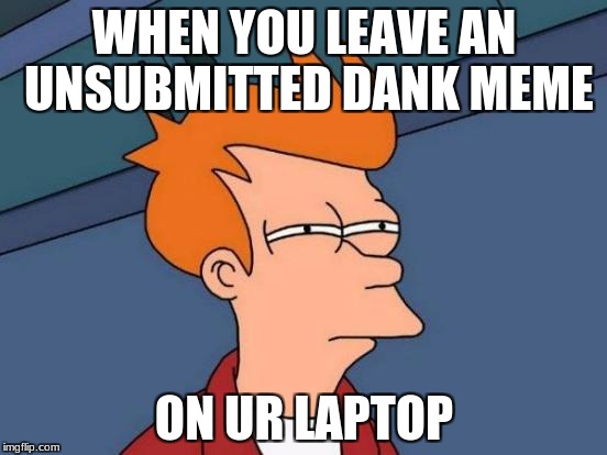 Futurama Fry Meme | WHEN YOU LEAVE AN UNSUBMITTED DANK MEME; ON UR LAPTOP | image tagged in memes,futurama fry | made w/ Imgflip meme maker