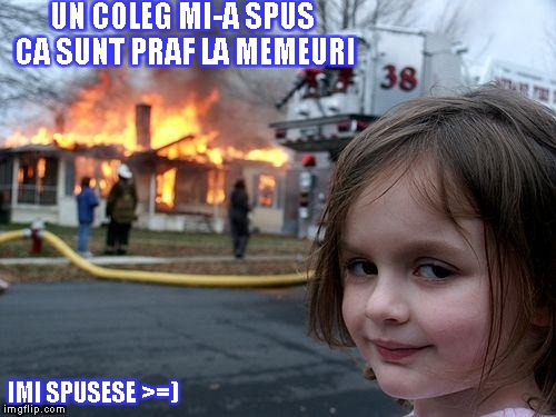 Disaster Girl Meme | UN COLEG MI-A SPUS CA SUNT PRAF LA MEMEURI; IMI SPUSESE >=) | image tagged in memes,disaster girl | made w/ Imgflip meme maker