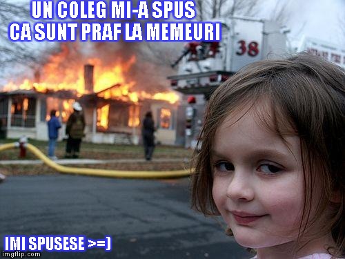 Disaster Girl | UN COLEG MI-A SPUS CA SUNT PRAF LA MEMEURI; IMI SPUSESE >=) | image tagged in memes,disaster girl | made w/ Imgflip meme maker