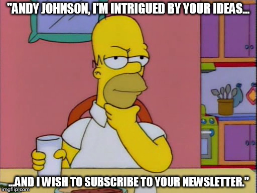 "ANDY JOHNSON, I'M INTRIGUED BY YOUR IDEAS... ...AND I WISH TO SUBSCRIBE TO YOUR NEWSLETTER." | made w/ Imgflip meme maker