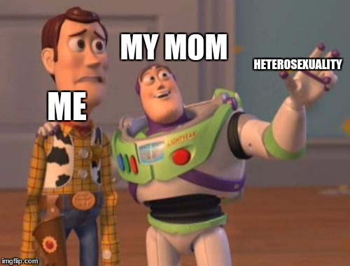 X, X Everywhere Meme | MY MOM; HETEROSEXUALITY; ME | image tagged in memes,x x everywhere | made w/ Imgflip meme maker