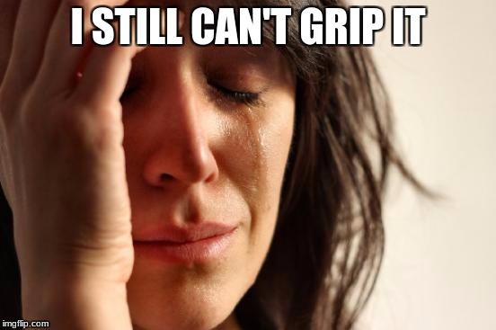 First World Problems Meme | I STILL CAN'T GRIP IT | image tagged in memes,first world problems | made w/ Imgflip meme maker