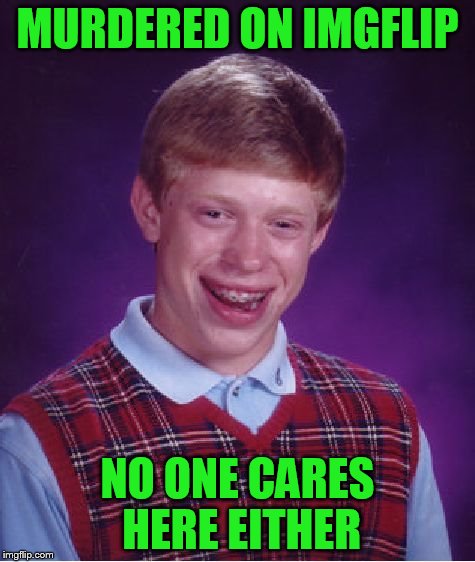 Bad Luck Brian Meme | MURDERED ON IMGFLIP NO ONE CARES HERE EITHER | image tagged in memes,bad luck brian | made w/ Imgflip meme maker