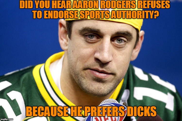 Aaron Rodgers lol |  DID YOU HEAR AARON RODGERS REFUSES TO ENDORSE SPORTS AUTHORITY? BECAUSE HE PREFERS DICKS | image tagged in aaron rodgers lol | made w/ Imgflip meme maker