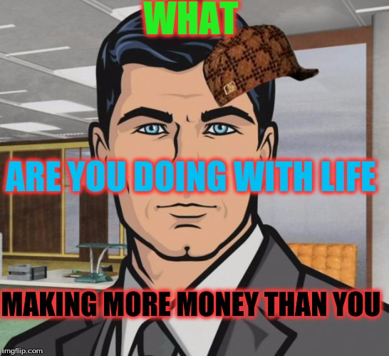 Archer Meme | WHAT; ARE YOU DOING WITH LIFE; MAKING MORE MONEY THAN YOU | image tagged in memes,archer,scumbag | made w/ Imgflip meme maker