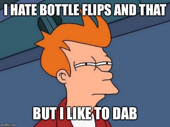 Futurama Fry Meme | I HATE BOTTLE FLIPS AND THAT BUT I LIKE TO DAB | image tagged in memes,futurama fry | made w/ Imgflip meme maker