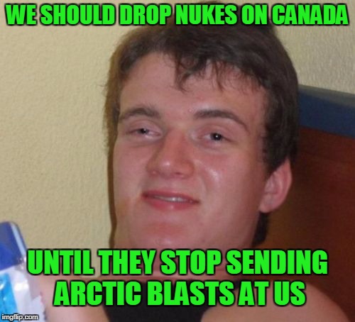 It should be illegal for arctic blast to cross the boarder. Build a wall! | WE SHOULD DROP NUKES ON CANADA; UNTIL THEY STOP SENDING ARCTIC BLASTS AT US | image tagged in memes,10 guy | made w/ Imgflip meme maker