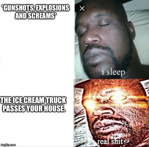 Sleeping Shaq Meme | *GUNSHOTS, EXPLOSIONS AND SCREAMS*; THE ICE CREAM TRUCK PASSES YOUR HOUSE. | image tagged in sleeping shaq | made w/ Imgflip meme maker
