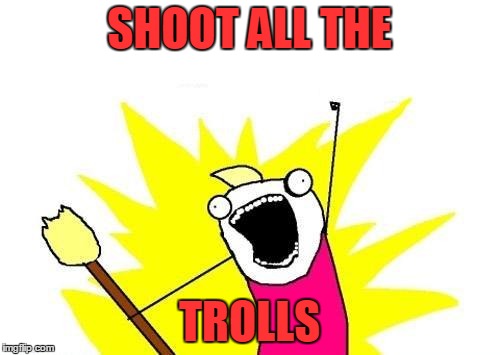 X All The Y Meme | SHOOT ALL THE TROLLS | image tagged in memes,x all the y | made w/ Imgflip meme maker