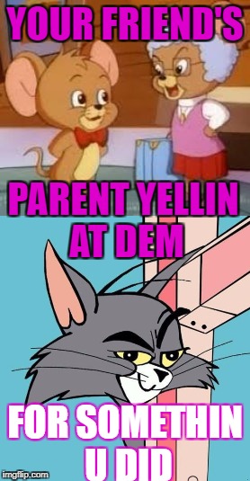 Biting the Bullet be Like | YOUR FRIEND'S; PARENT YELLIN AT DEM; FOR SOMETHIN U DID | image tagged in tom and jerry,memes,funny,true,friends | made w/ Imgflip meme maker