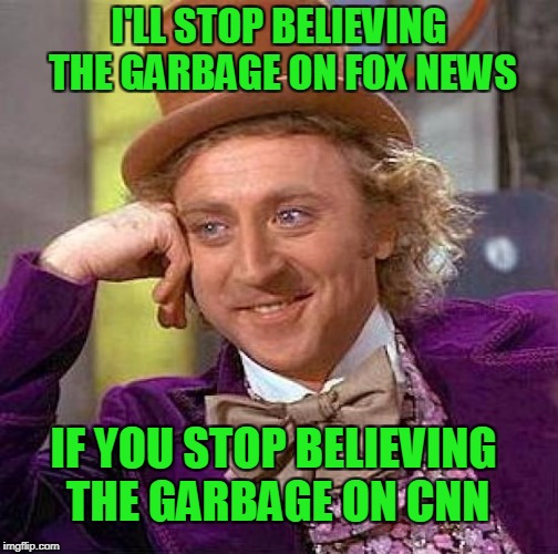 Better yet, don't watch news. | I'LL STOP BELIEVING THE GARBAGE ON FOX NEWS; IF YOU STOP BELIEVING THE GARBAGE ON CNN | image tagged in memes,creepy condescending wonka | made w/ Imgflip meme maker
