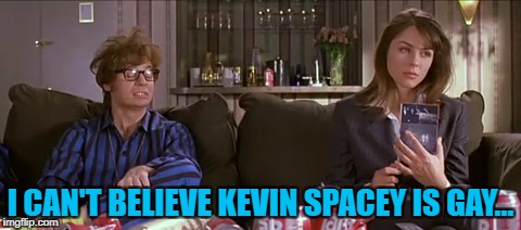 I CAN'T BELIEVE KEVIN SPACEY IS GAY... | made w/ Imgflip meme maker