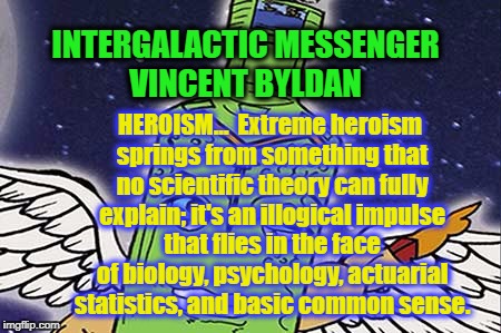 VINCENT BYLDAN - HEROISM | INTERGALACTIC MESSENGER VINCENT BYLDAN; HEROISM…  Extreme heroism springs from something that no scientific theory can fully explain; it's an illogical impulse that flies in the face of biology, psychology, actuarial statistics, and basic common sense. | image tagged in inspirational quote,great,superheros,heroes,meme | made w/ Imgflip meme maker