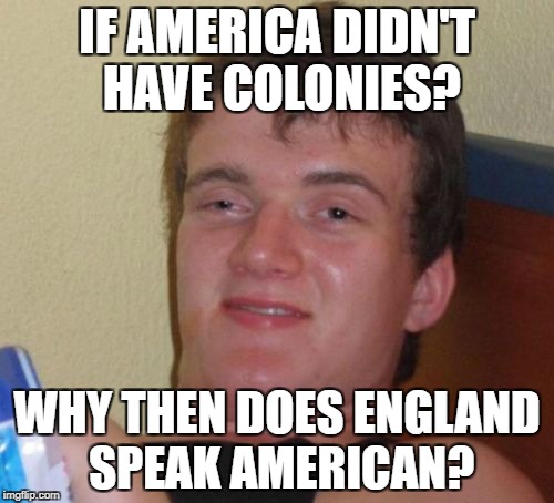 10 Guy Meme | IF AMERICA DIDN'T HAVE COLONIES? WHY THEN DOES ENGLAND SPEAK AMERICAN? | image tagged in memes,10 guy | made w/ Imgflip meme maker