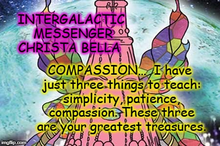 INTERGALACTIC MESSENGER CHRISTA BELLA | INTERGALACTIC MESSENGER CHRISTA BELLA; COMPASSION…  I have just three things to teach: simplicity, patience, compassion. These three are your greatest treasures. | image tagged in deep thoughts,hope and change,creativity,positive thinking,inspirational quote,compassion | made w/ Imgflip meme maker