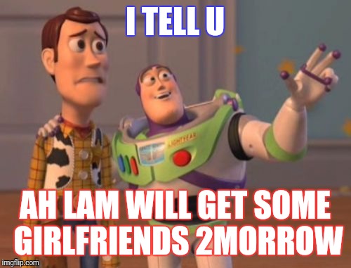 X, X Everywhere Meme | I TELL U; AH LAM WILL GET SOME GIRLFRIENDS 2MORROW | image tagged in memes,x x everywhere | made w/ Imgflip meme maker