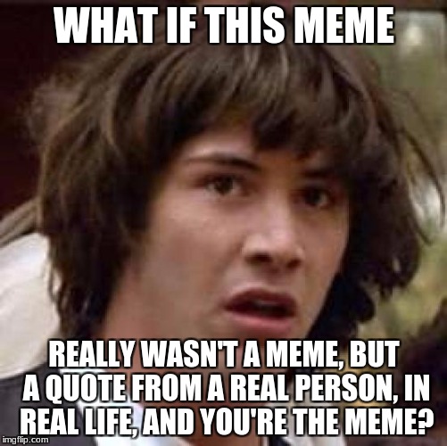 Conspiracy Keanu Meme | WHAT IF THIS MEME; REALLY WASN'T A MEME, BUT A QUOTE FROM A REAL PERSON, IN REAL LIFE, AND YOU'RE THE MEME? | image tagged in memes,conspiracy keanu | made w/ Imgflip meme maker