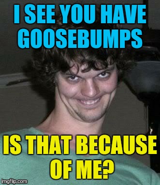 I SEE YOU HAVE GOOSEBUMPS IS THAT BECAUSE OF ME? | made w/ Imgflip meme maker