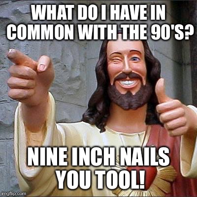 Buddy Christ | WHAT DO I HAVE IN COMMON WITH THE 90'S? NINE INCH NAILS YOU TOOL! | image tagged in memes,buddy christ | made w/ Imgflip meme maker