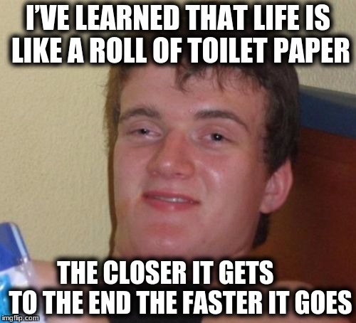 10 Guy Meme | I’VE LEARNED THAT LIFE IS LIKE A ROLL OF TOILET PAPER; THE CLOSER IT GETS      TO THE END THE FASTER IT GOES | image tagged in memes,10 guy | made w/ Imgflip meme maker