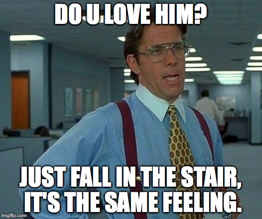 That Would Be Great | DO U LOVE HIM? JUST FALL IN THE STAIR, IT'S THE SAME FEELING. | image tagged in memes,that would be great | made w/ Imgflip meme maker