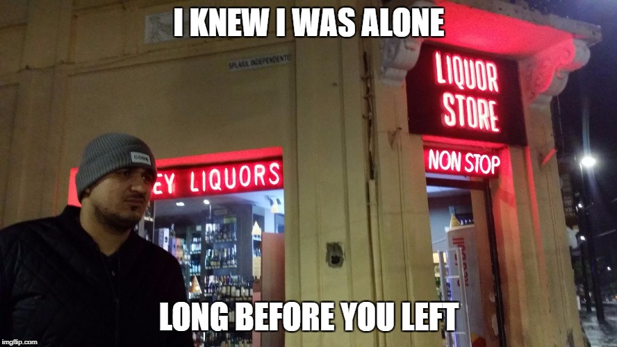 Liquor Lazar | I KNEW I WAS ALONE; LONG BEFORE YOU LEFT | image tagged in liquor lazar | made w/ Imgflip meme maker