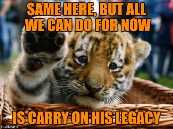 SAME HERE, BUT ALL WE CAN DO FOR NOW IS CARRY ON HIS LEGACY | made w/ Imgflip meme maker