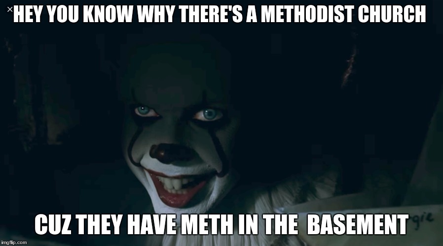 Pennywise 2017 | HEY YOU KNOW WHY THERE'S A METHODIST CHURCH; CUZ THEY HAVE METH IN THE  BASEMENT | image tagged in pennywise 2017 | made w/ Imgflip meme maker