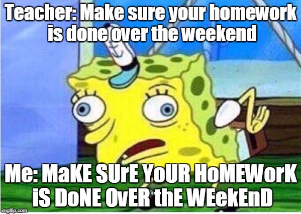 Mocking Spongebob Meme | Teacher: Make sure your homework is done over the weekend; Me: MaKE SUrE YoUR HoMEWorK iS DoNE OvER thE WEekEnD | image tagged in spongebob chicken | made w/ Imgflip meme maker