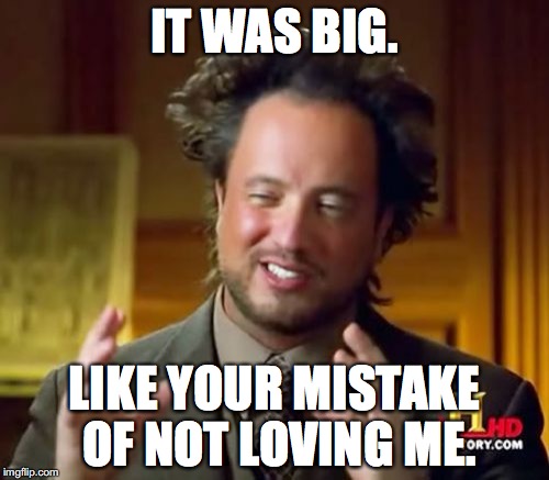 Ancient Aliens | IT WAS BIG. LIKE YOUR MISTAKE OF NOT LOVING ME. | image tagged in memes,ancient aliens | made w/ Imgflip meme maker