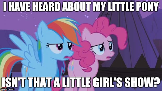 Mlp Pinkie Pie Rainbow Dash | I HAVE HEARD ABOUT MY LITTLE PONY; ISN'T THAT A LITTLE GIRL'S SHOW? | image tagged in mlp pinkie pie rainbow dash | made w/ Imgflip meme maker
