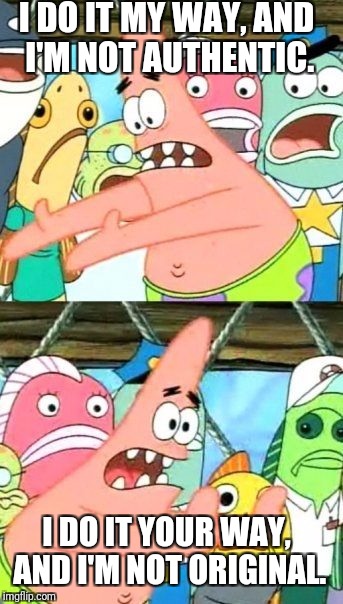 Put It Somewhere Else Patrick Meme | I DO IT MY WAY, AND I'M NOT AUTHENTIC. I DO IT YOUR WAY, AND I'M NOT ORIGINAL. | image tagged in memes,put it somewhere else patrick,critics | made w/ Imgflip meme maker