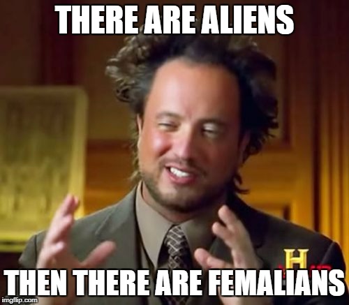 Ancient Aliens | THERE ARE ALIENS; THEN THERE ARE FEMALIANS | image tagged in memes,ancient aliens | made w/ Imgflip meme maker