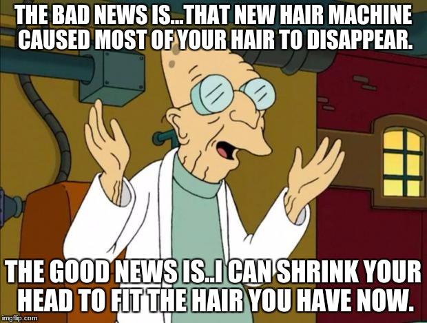The new hair machine: | THE BAD NEWS IS...THAT NEW HAIR MACHINE CAUSED MOST OF YOUR HAIR TO DISAPPEAR. THE GOOD NEWS IS..I CAN SHRINK YOUR HEAD TO FIT THE HAIR YOU HAVE NOW. | image tagged in professor farnsworth good news everyone | made w/ Imgflip meme maker