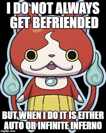 Jibanyan | I DO NOT ALWAYS GET BEFRIENDED; BUT WHEN I DO IT IS EITHER AUTO OR INFINITE INFERNO | image tagged in jibanyan | made w/ Imgflip meme maker