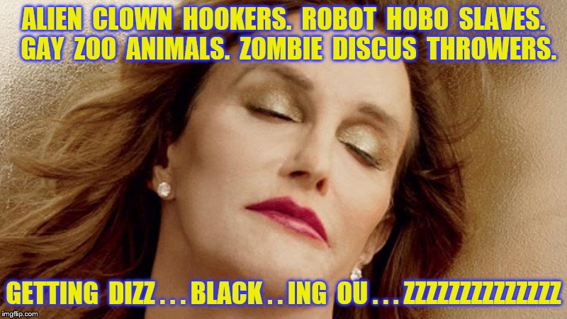 What if I told you the funniest memes don't always make the front page? | ALIEN  CLOWN  HOOKERS.  ROBOT  HOBO  SLAVES.  GAY  ZOO  ANIMALS.  ZOMBIE  DISCUS  THROWERS. GETTING  DIZZ . . . BLACK . . ING  OU . . . ZZZZZZZZZZZZZZ | image tagged in memes,brucaitlyn jenner,dreams,gender shock,funny | made w/ Imgflip meme maker