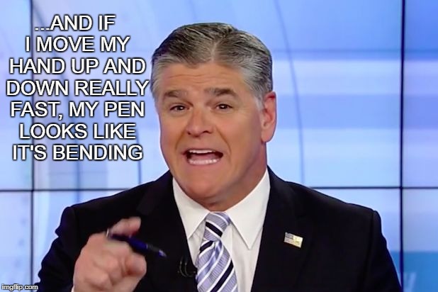 Hannity Crazy Funny News | ...AND IF I MOVE MY HAND UP AND DOWN REALLY FAST, MY PEN LOOKS LIKE IT'S BENDING | image tagged in hannity crazy funny news | made w/ Imgflip meme maker